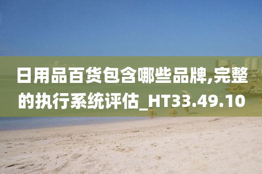 日用品百货包含哪些品牌,完整的执行系统评估_HT33.49.10