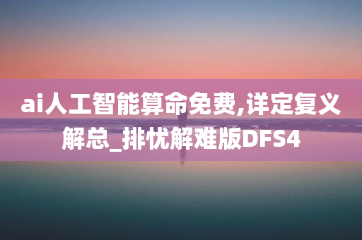 ai人工智能算命免费,详定复义解总_排忧解难版DFS4