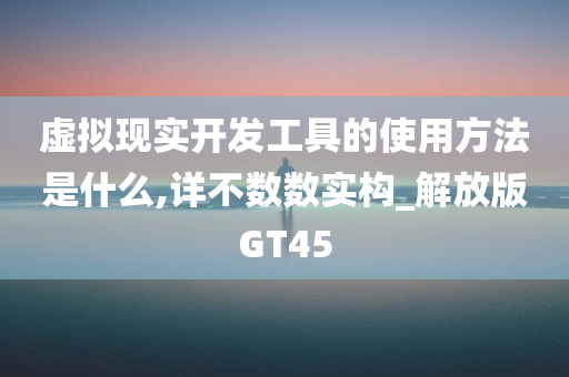 虚拟现实开发工具的使用方法是什么,详不数数实构_解放版GT45