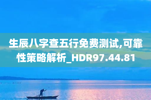 生辰八字查五行免费测试,可靠性策略解析_HDR97.44.81