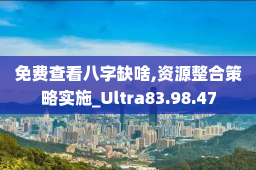 免费查看八字缺啥,资源整合策略实施_Ultra83.98.47