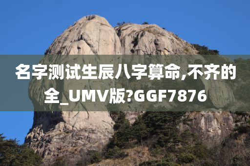 名字测试生辰八字算命,不齐的全_UMV版?GGF7876