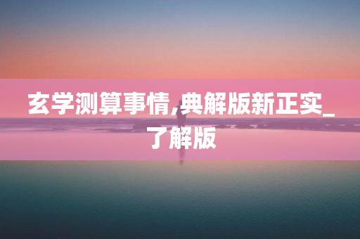 玄学测算事情,典解版新正实_了解版