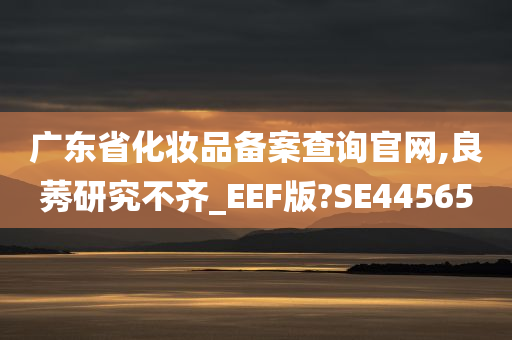 广东省化妆品备案查询官网,良莠研究不齐_EEF版?SE44565