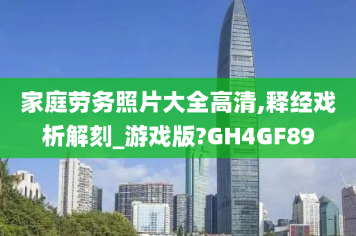 家庭劳务照片大全高清,释经戏析解刻_游戏版?GH4GF89