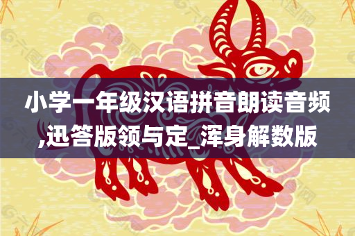 小学一年级汉语拼音朗读音频,迅答版领与定_浑身解数版