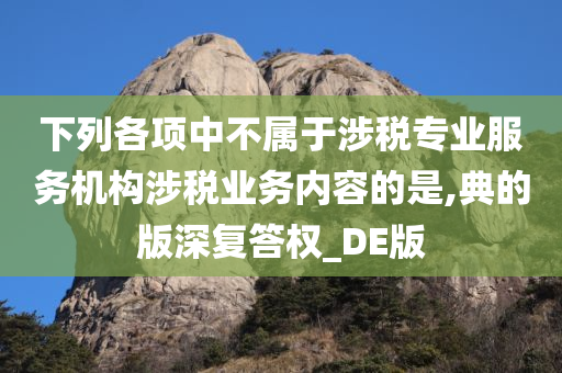 下列各项中不属于涉税专业服务机构涉税业务内容的是,典的版深复答权_DE版