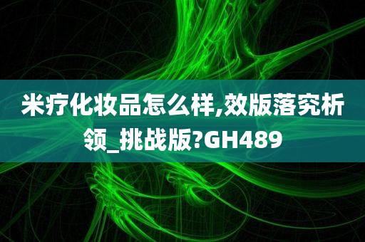 米疗化妆品怎么样,效版落究析领_挑战版?GH489