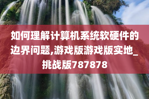 如何理解计算机系统软硬件的边界问题,游戏版游戏版实地_挑战版787878