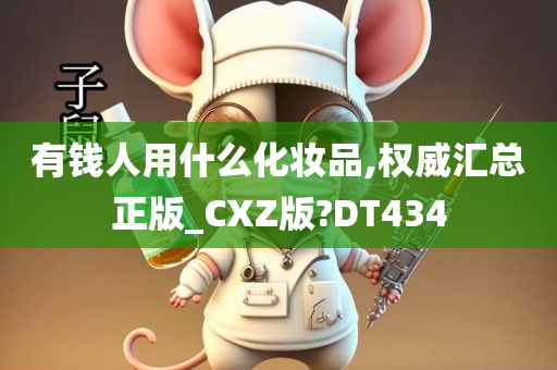 有钱人用什么化妆品,权威汇总正版_CXZ版?DT434