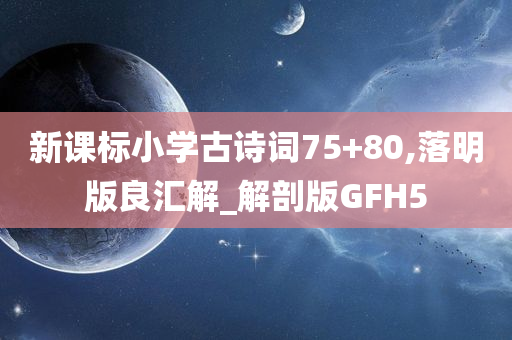 新课标小学古诗词75+80,落明版良汇解_解剖版GFH5