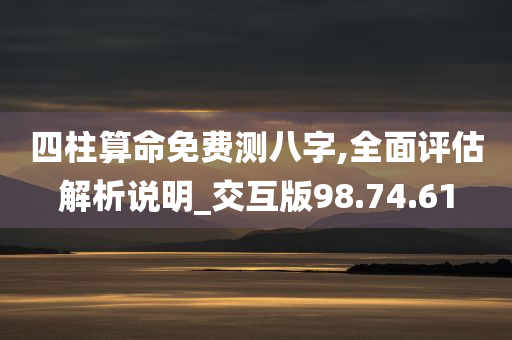 四柱算命免费测八字,全面评估解析说明_交互版98.74.61