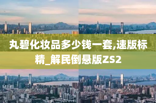 丸碧化妆品多少钱一套,速版标精_解民倒悬版ZS2