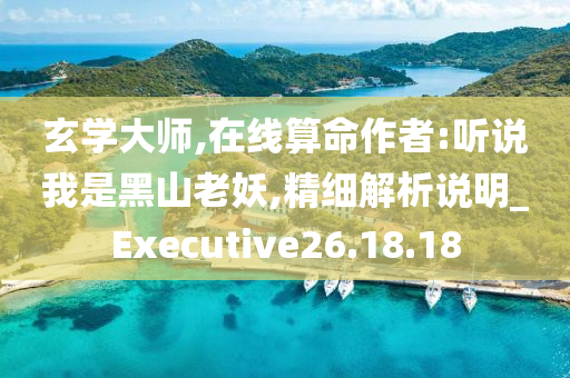 玄学大师,在线算命作者:听说我是黑山老妖,精细解析说明_Executive26.18.18