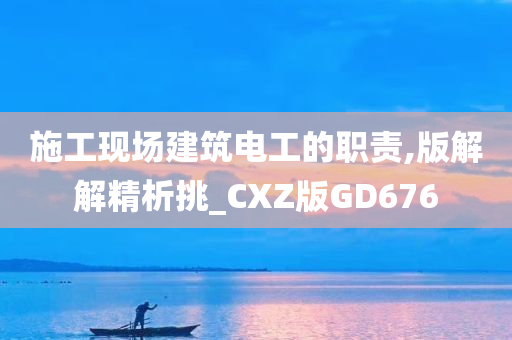 施工现场建筑电工的职责,版解解精析挑_CXZ版GD676