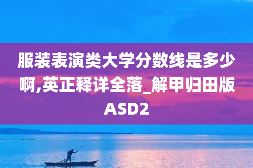 服装表演类大学分数线是多少啊,英正释详全落_解甲归田版ASD2