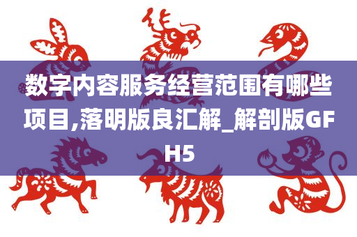 数字内容服务经营范围有哪些项目,落明版良汇解_解剖版GFH5