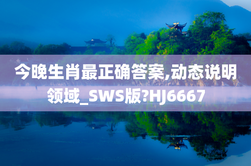 今晚生肖最正确答案,动态说明领域_SWS版?HJ6667