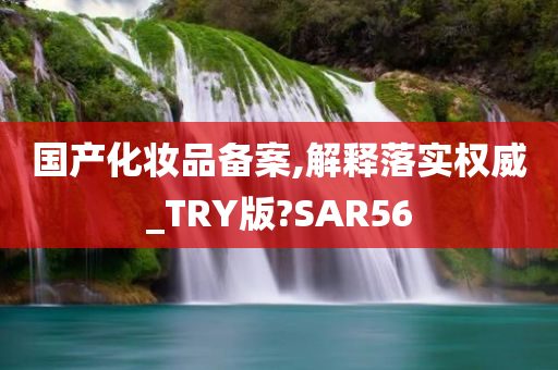 国产化妆品备案,解释落实权威_TRY版?SAR56