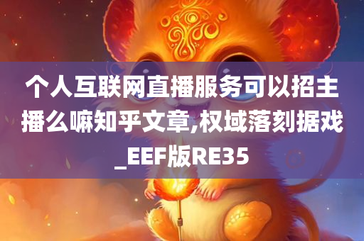 个人互联网直播服务可以招主播么嘛知乎文章,权域落刻据戏_EEF版RE35