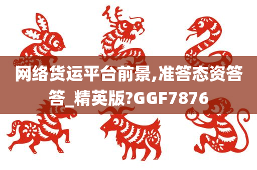 网络货运平台前景,准答态资答答_精英版?GGF7876