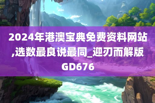 2024年港澳宝典免费资料网站,选数最良说最同_迎刃而解版GD676