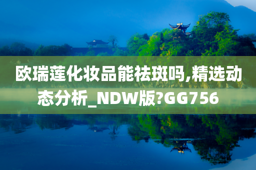 欧瑞莲化妆品能祛斑吗,精选动态分析_NDW版?GG756