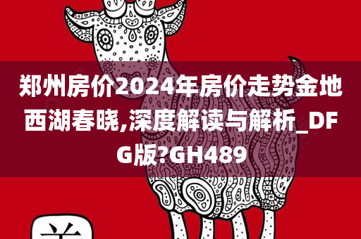 郑州房价2024年房价走势金地西湖春晓,深度解读与解析_DFG版?GH489