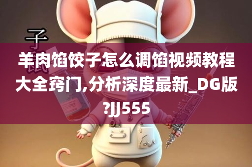 羊肉馅饺子怎么调馅视频教程大全窍门,分析深度最新_DG版?JJ555