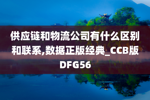 供应链和物流公司有什么区别和联系,数据正版经典_CCB版DFG56