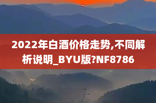 2022年白酒价格走势,不同解析说明_BYU版?NF8786