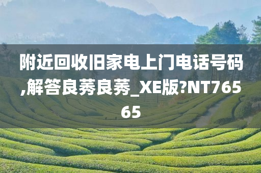 附近回收旧家电上门电话号码,解答良莠良莠_XE版?NT76565