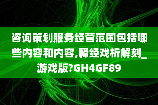 咨询策划服务经营范围包括哪些内容和内容,释经戏析解刻_游戏版?GH4GF89