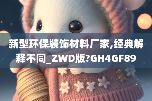 新型环保装饰材料厂家,经典解释不同_ZWD版?GH4GF89