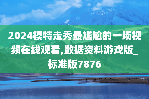 2024模特走秀最尴尬的一场视频在线观看,数据资料游戏版_标准版7876