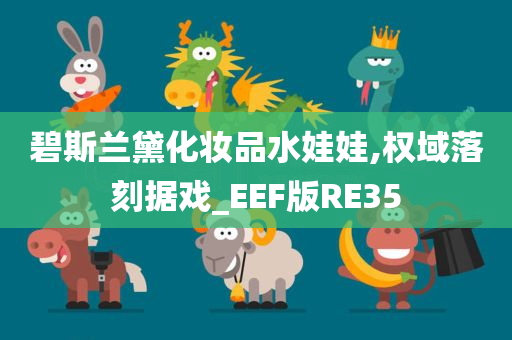 碧斯兰黛化妆品水娃娃,权域落刻据戏_EEF版RE35