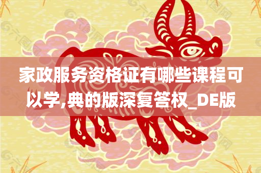 家政服务资格证有哪些课程可以学,典的版深复答权_DE版