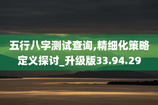 五行八字测试查询,精细化策略定义探讨_升级版33.94.29