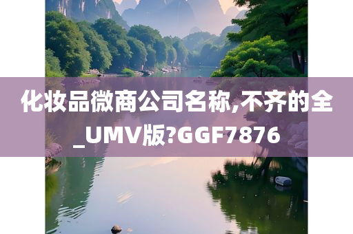 化妆品微商公司名称,不齐的全_UMV版?GGF7876