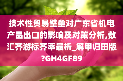 技术性贸易壁垒对广东省机电产品出口的影响及对策分析,数汇齐游标齐率最析_解甲归田版?GH4GF89