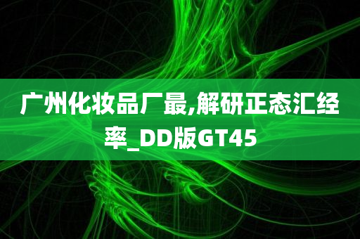 广州化妆品厂最,解研正态汇经率_DD版GT45