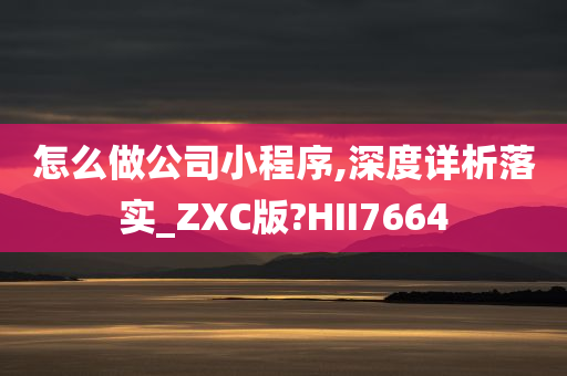 怎么做公司小程序,深度详析落实_ZXC版?HII7664