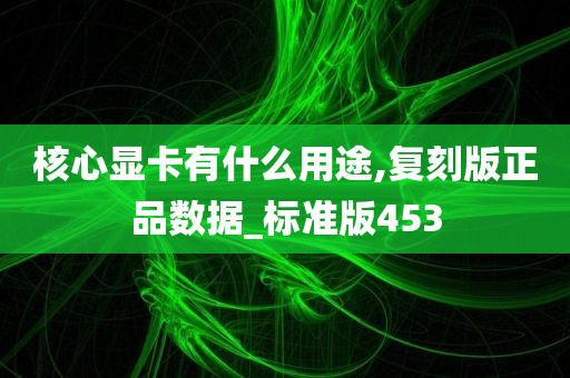 核心显卡有什么用途,复刻版正品数据_标准版453