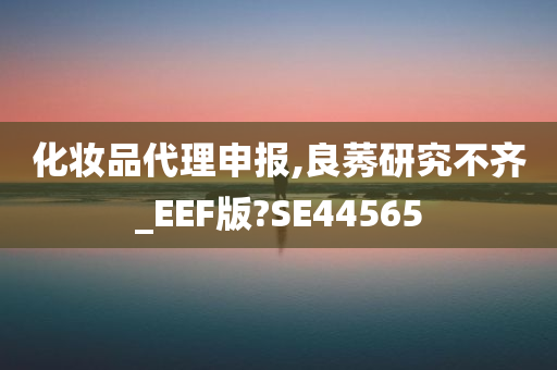 化妆品代理申报,良莠研究不齐_EEF版?SE44565