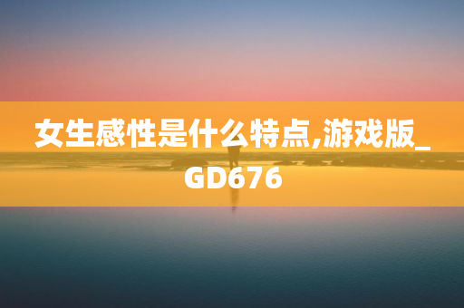 女生感性是什么特点,游戏版_GD676