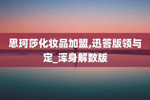 思珂莎化妆品加盟,迅答版领与定_浑身解数版