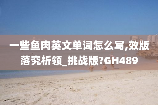 一些鱼肉英文单词怎么写,效版落究析领_挑战版?GH489