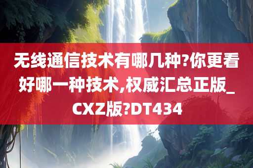 无线通信技术有哪几种?你更看好哪一种技术,权威汇总正版_CXZ版?DT434