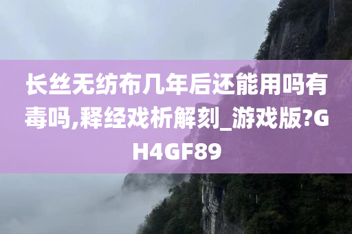 长丝无纺布几年后还能用吗有毒吗,释经戏析解刻_游戏版?GH4GF89