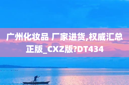 广州化妆品 厂家进货,权威汇总正版_CXZ版?DT434